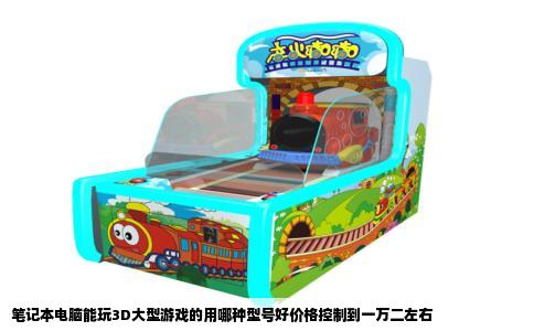 笔记本电脑能玩3D大型游戏的用哪种型号好价格控制到一万二左右