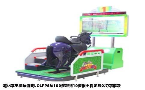 笔记本电脑玩游戏LOLFPS从100多跳到10多很不稳定怎么办求解决