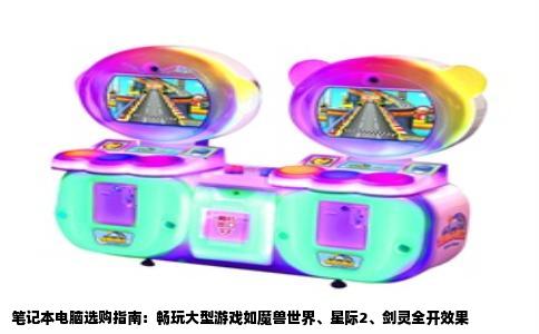 笔记本电脑选购指南：畅玩大型游戏如魔兽世界、星际2、剑灵全开效果