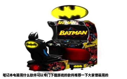 笔记本电脑用什么软件可以专门下载游戏的软件推荐一下大家普遍用的