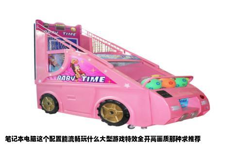 笔记本电脑这个配置能流畅玩什么大型游戏特效全开高画质那种求推荐