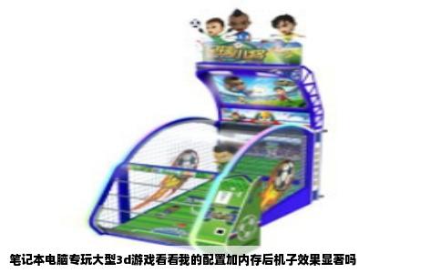 笔记本电脑专玩大型3d游戏看看我的配置加内存后机子效果显著吗