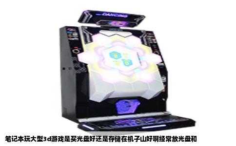 笔记本玩大型3d游戏是买光盘好还是存储在机子山好啊经常放光盘和
