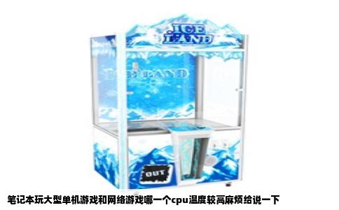 笔记本玩大型单机游戏和网络游戏哪一个cpu温度较高麻烦给说一下