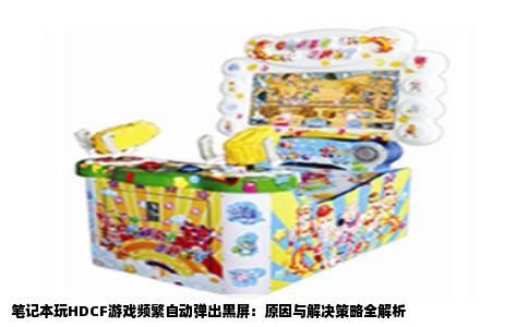笔记本玩HDCF游戏频繁自动弹出黑屏：原因与解决策略全解析