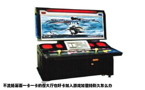 不流畅画面一卡一卡的在大厅也好卡加入游戏加载特别久怎么办