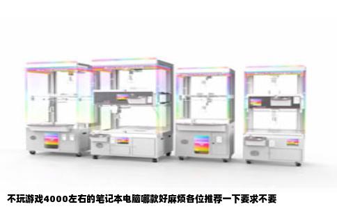 不玩游戏4000左右的笔记本电脑哪款好麻烦各位推荐一下要求不要