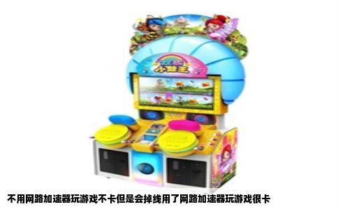 不用网路加速器玩游戏不卡但是会掉线用了网路加速器玩游戏很卡