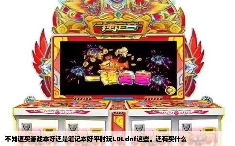 不知道买游戏本好还是笔记本好平时玩LOLdnf这些。还有买什么