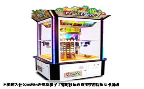 不知道为什么玩着玩着就就样子了有时候玩着直接在游戏里头卡屏动