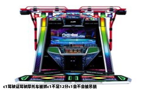 c1驾驶证驾驶摩托车被抓c1不足12分c1会不会被吊销