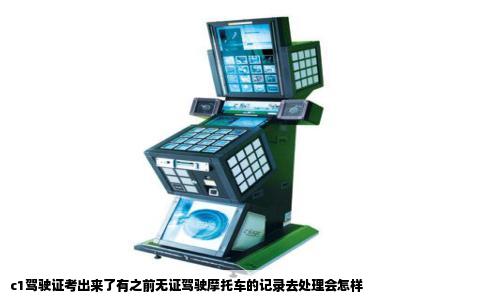c1驾驶证考出来了有之前无证驾驶摩托车的记录去处理会怎样