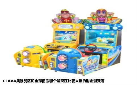 CFAVA风暴战区和全球使命哪个是现在比较火爆的射击游戏啊