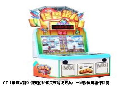 CF（穿越火线）游戏初始化失败解决方案：一键修复与操作指南