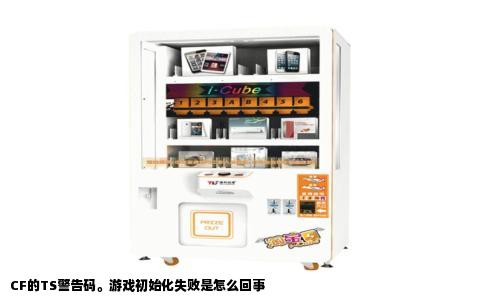 CF的TS警告码。游戏初始化失败是怎么回事