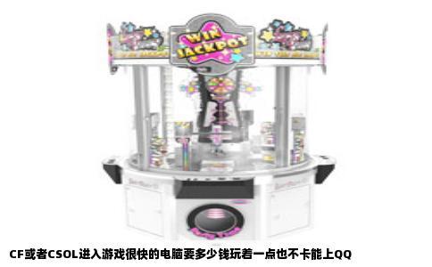 CF或者CSOL进入游戏很快的电脑要多少钱玩着一点也不卡能上QQ