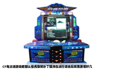 CF每次进游戏都那么慢再登就补丁程序在运行进去后就黑屏等好几