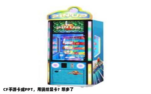 CF手游卡成PPT，甩锅给显卡？想多了