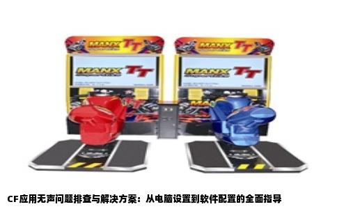 CF应用无声问题排查与解决方案：从电脑设置到软件配置的全面指导