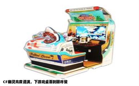 CF幽灵亮度调满，下游戏桌面刺眼咋整