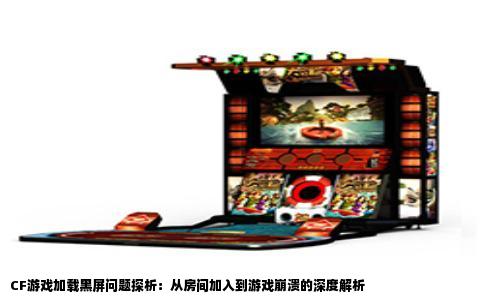 CF游戏加载黑屏问题探析：从房间加入到游戏崩溃的深度解析