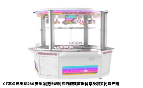CF怎么总出现230安全系统检测到您的游戏数据异常及将关闭客户端