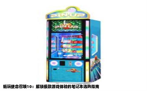 畅玩使命召唤10：解锁极致游戏体验的笔记本选购指南