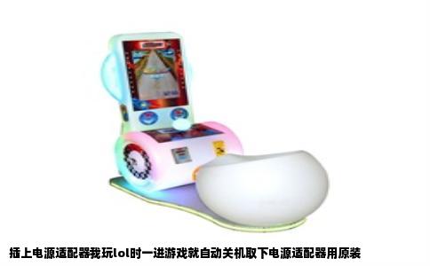 插上电源适配器我玩lol时一进游戏就自动关机取下电源适配器用原装