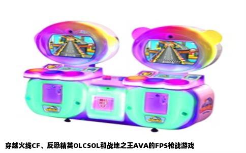 穿越火线CF、反恐精英OLCSOL和战地之王AVA的FPS枪战游戏