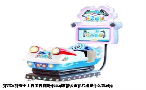 穿越火线登不上去出去游戏环境异常需要重新启动是什么意思我