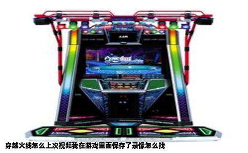 穿越火线怎么上次视频我在游戏里面保存了录像怎么找