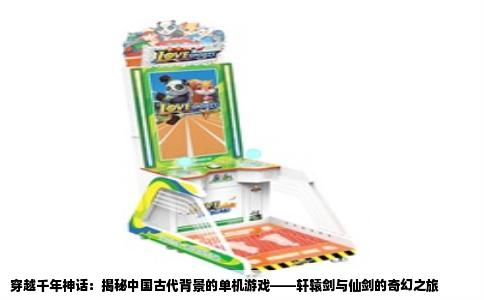 穿越千年神话：揭秘中国古代背景的单机游戏——轩辕剑与仙剑的奇幻之旅