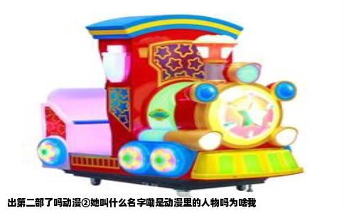 出第二部了吗动漫②她叫什么名字嘞是动漫里的人物吗为啥我