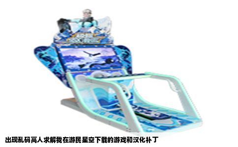 出现乱码高人求解我在游民星空下载的游戏和汉化补丁