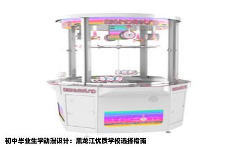 初中毕业生学动漫设计：黑龙江优质学校选择指南