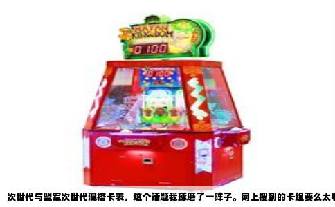 次世代与盟军次世代混搭卡表，这个话题我琢磨了一阵子。网上搜到的卡组要么太老，要么干脆就是两个体系硬缝在一起，打起来卡手卡到怀疑人生。我自己组了一套，在野区跟人练过几十把，胜率大概六成左右，打主流赢面不大，但跟娱乐卡组互有来回，关键是玩起来很顺，不会出现一手怪拍不出去的尴尬局面。