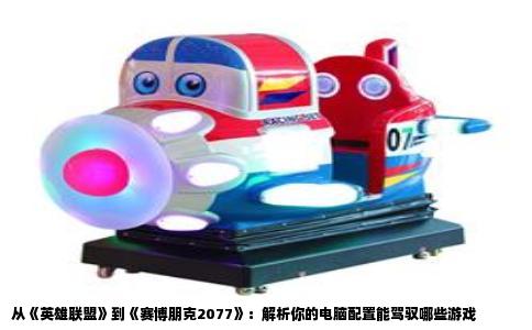 从《英雄联盟》到《赛博朋克2077》：解析你的电脑配置能驾驭哪些游戏