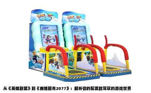 从《英雄联盟》到《赛博朋克2077》：解析你的配置能驾驭的游戏世界