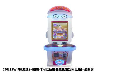 CPU23WIN8系统64位操作可以玩哪些单机游戏网址是什么谢谢