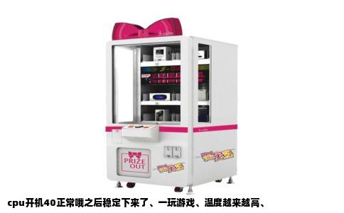 cpu开机40正常哦之后稳定下来了、一玩游戏、温度越来越高、