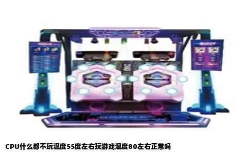 CPU什么都不玩温度55度左右玩游戏温度80左右正常吗