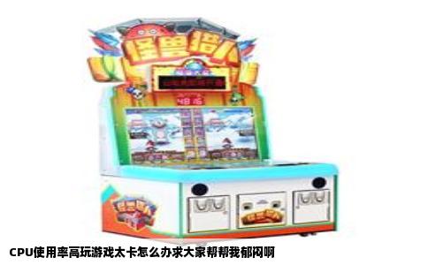 CPU使用率高玩游戏太卡怎么办求大家帮帮我郁闷啊