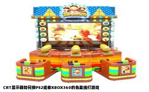 CRT显示器如何接PS2或者XBOX360的色差线打游戏