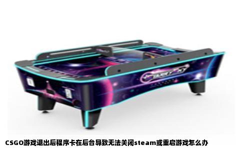 CSGO游戏退出后程序卡在后台导致无法关闭steam或重启游戏怎么办