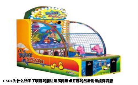 CSOL为什么玩不了啊游戏能进进房间后点开游戏然后到预缓存资源