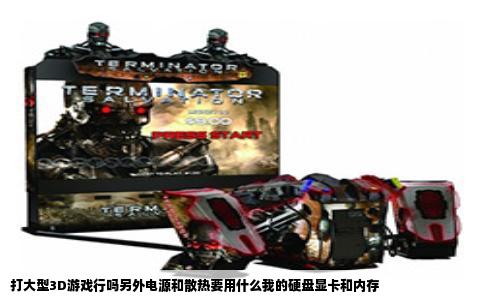 打大型3D游戏行吗另外电源和散热要用什么我的硬盘显卡和内存