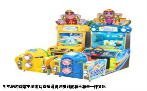 打电脑游戏靠电脑游戏直播赚钱这样到底算不算是一种梦想