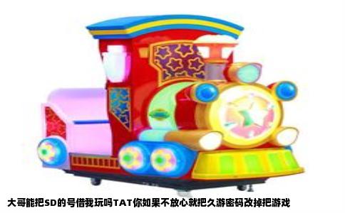 大哥能把SD的号借我玩吗TAT你如果不放心就把久游密码改掉把游戏