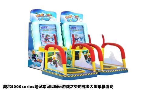 戴尔5000series笔记本可以吗玩游戏之类的或者大型单机游戏