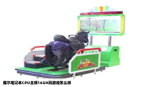 戴尔笔记本CPU主频16GH玩游戏怎么样